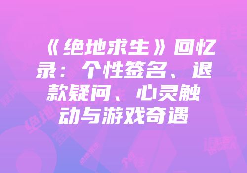 《绝地求生》回忆录：个性签名、退款疑问、心灵触动与游戏奇遇
