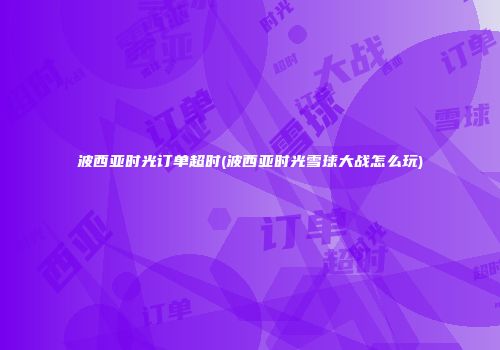 波西亚时光订单超时(波西亚时光雪球大战怎么玩)