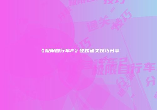 《极限自行车2》硬核通关技巧分享