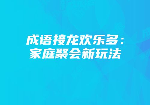 成语接龙欢乐多：家庭聚会新玩法