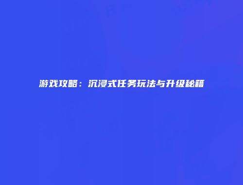 游戏攻略：沉浸式任务玩法与升级秘籍