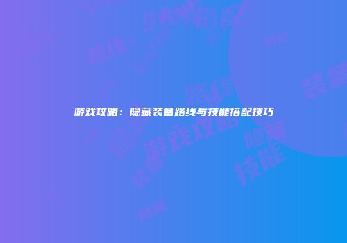 游戏攻略：隐藏装备路线与技能搭配技巧