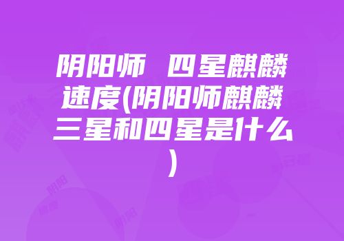 阴阳师 四星麒麟速度(阴阳师麒麟三星和四星是什么)