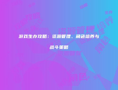 游戏生存攻略:资源管理、角色培养与战斗策略