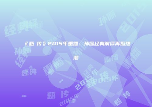 《甄嬛传》2015年重播:孙俪经典演绎再掀热潮