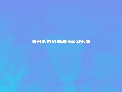每日必做小事解锁游戏玄机