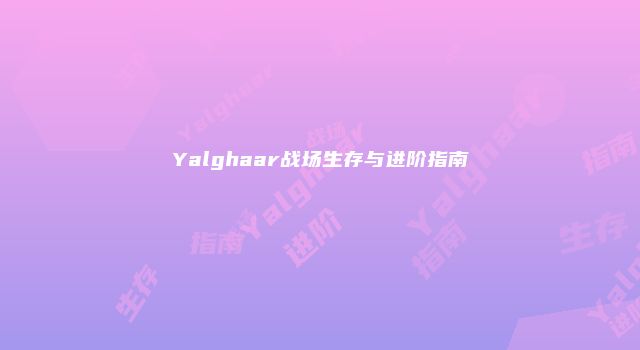 Yalghaar战场生存与进阶指南