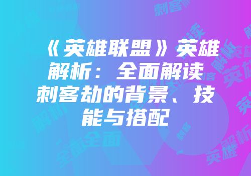 《英雄联盟》英雄解析:全面解读刺客劫的背景、技能与搭配