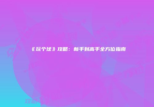 《玩个球》攻略：新手到高手全方位指南