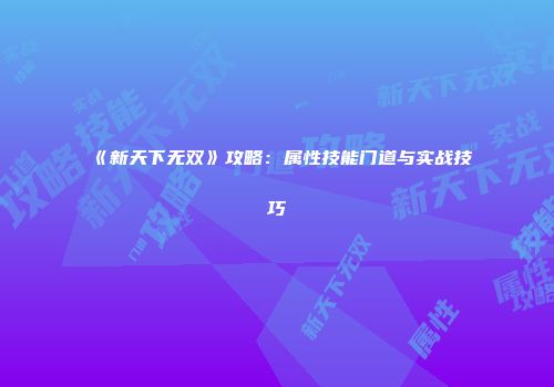 《新天下无双》攻略：属性技能门道与实战技巧