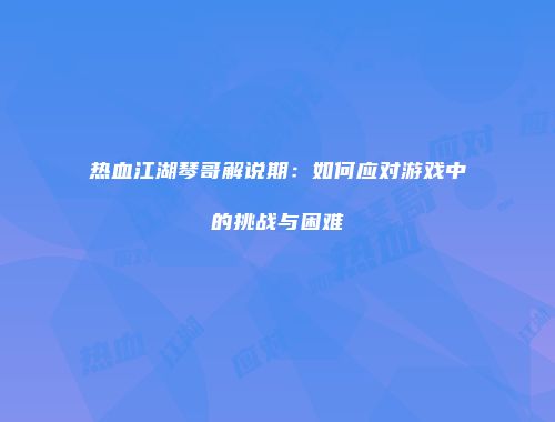 热血江湖琴哥解说期：如何应对游戏中的挑战与困难