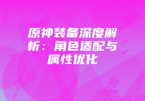 原神装备深度解析:角色适配与属性优化
