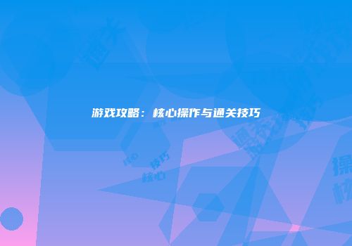 游戏攻略：核心操作与通关技巧