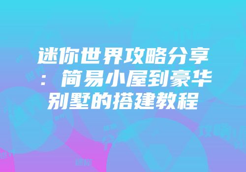 迷你世界攻略分享：简易小屋到豪华别墅的搭建教程