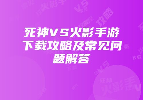死神VS火影手游下载攻略及常见问题解答