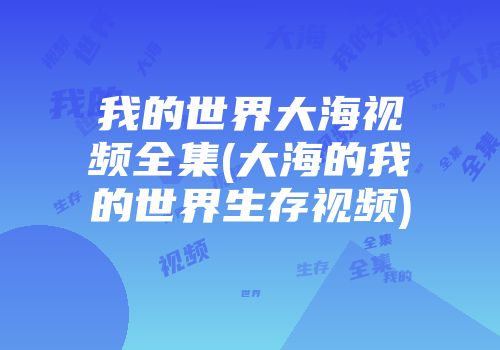 我的世界大海视频全集(大海的我的世界生存视频)