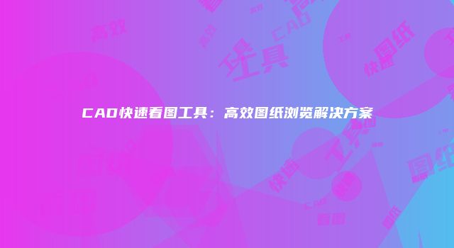 CAD快速看图工具：高效图纸浏览解决方案