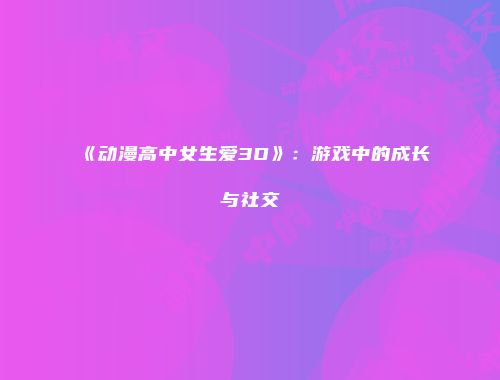 《动漫高中女生爱3D》：游戏中的成长与社交