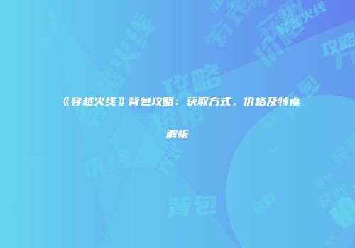 《穿越火线》背包攻略：获取方式、价格及特点解析