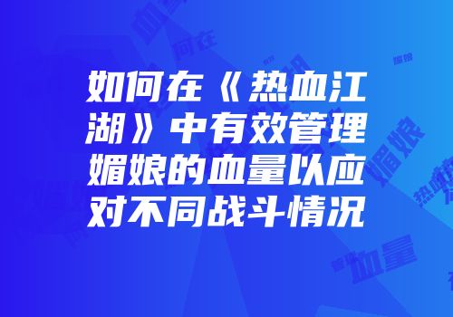 如何在《热血江湖》中有效管理媚娘的血量以应对不同战斗情况