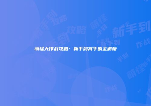 萌怪大作战攻略：新手到高手的全解析