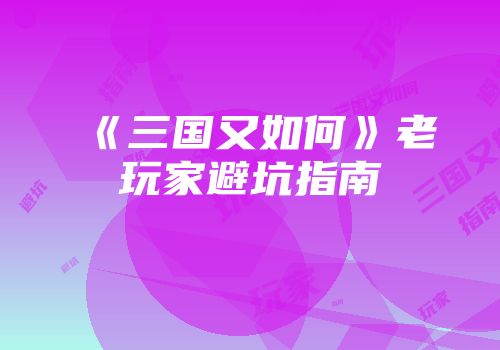 《三国又如何》老玩家避坑指南
