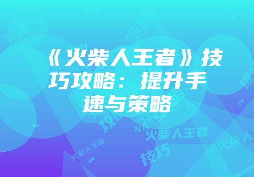 《火柴人王者》技巧攻略：提升手速与策略