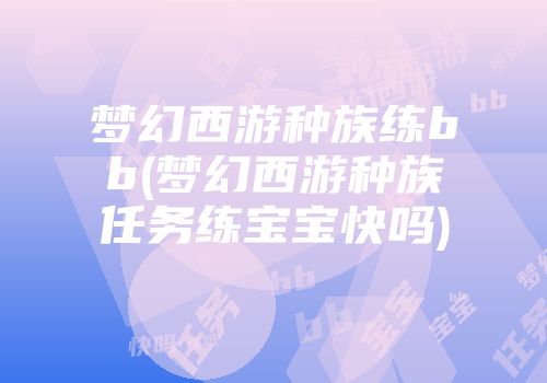 梦幻西游种族练bb(梦幻西游种族任务练宝宝快吗)