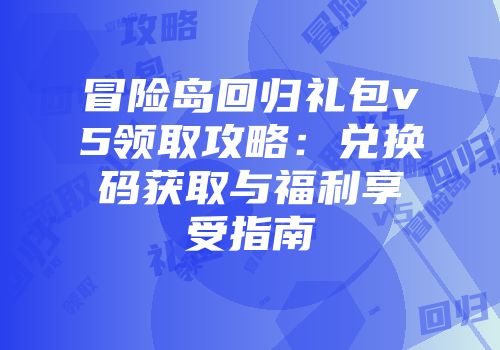 冒险岛回归礼包v5领取攻略：兑换码获取与福利享受指南