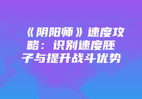 《阴阳师》速度攻略:识别速度胚子与提升战斗优势
