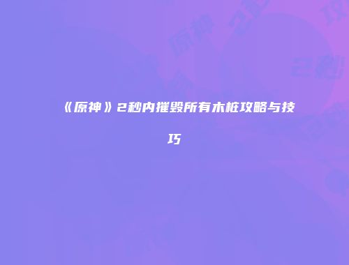 《原神》2秒内摧毁所有木桩攻略与技巧