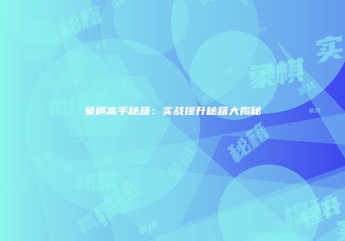 象棋高手秘籍：实战提升秘籍大揭秘