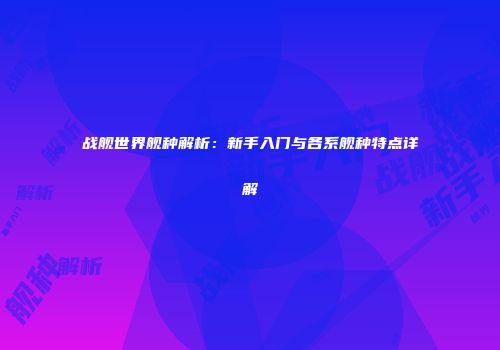 战舰世界舰种解析：新手入门与各系舰种特点详解