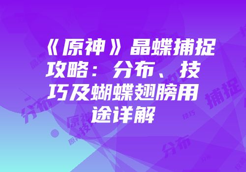 《原神》晶蝶捕捉攻略:分布、技巧及蝴蝶翅膀用途详解
