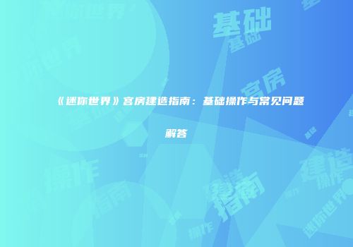 《迷你世界》宫房建造指南:基础操作与常见问题解答