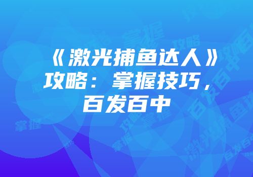 《激光捕鱼达人》攻略：掌握技巧，百发百中