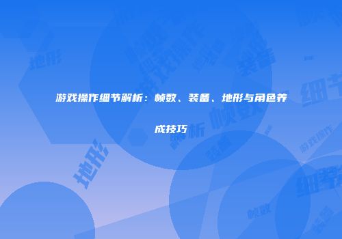 游戏操作细节解析:帧数、装备、地形与角色养成技巧