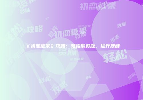《初恋糖果》攻略：轻松攒资源，提升技能