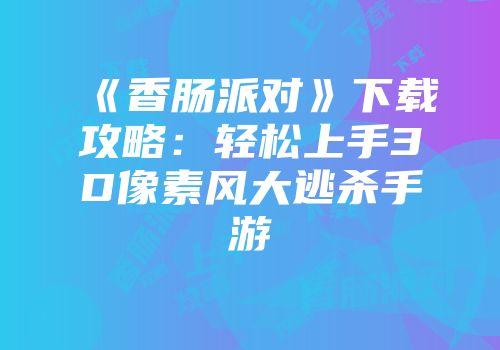 《香肠派对》下载攻略：轻松上手3D像素风大逃杀手游