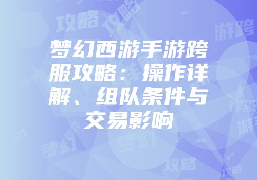 梦幻西游手游跨服攻略:操作详解、组队条件与交易影响