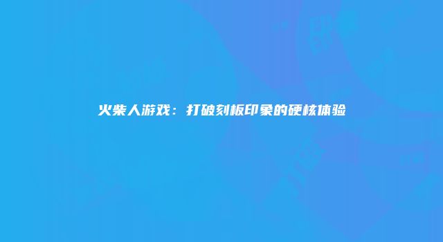 火柴人游戏：打破刻板印象的硬核体验