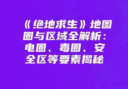 《绝地求生》地图圈与区域全解析：电圈、毒圈、安全区等要素揭秘