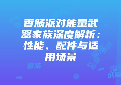 香肠派对能量武器家族深度解析：性能、配件与适用场景