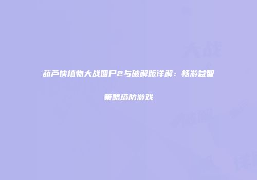 葫芦侠植物大战僵尸2与破解版详解：畅游益智策略塔防游戏