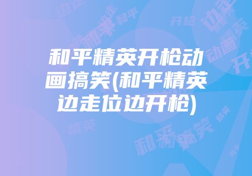 和平精英开枪动画搞笑(和平精英边走位边开枪)