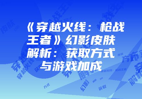 《穿越火线:枪战王者》幻影皮肤解析:获取方式与游戏加成