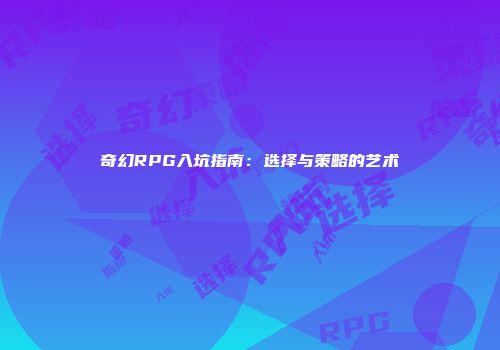 奇幻RPG入坑指南：选择与策略的艺术