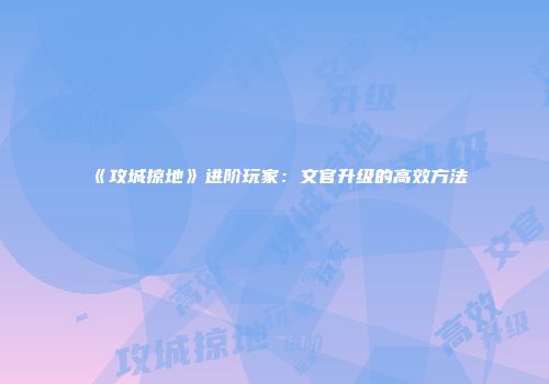 《攻城掠地》进阶玩家：文官升级的高效方法