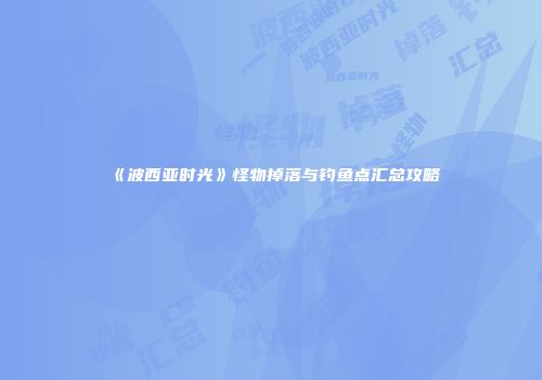 《波西亚时光》怪物掉落与钓鱼点汇总攻略