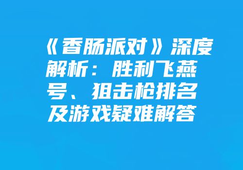 《香肠派对》深度解析:胜利飞燕号、狙击枪排名及游戏疑难解答